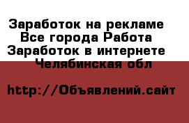 Заработок на рекламе - Все города Работа » Заработок в интернете   . Челябинская обл.